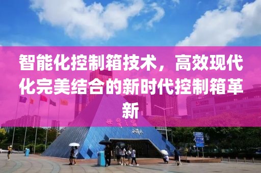 智能化控制箱技術，高效現(xiàn)代化完美結合的新時代控制箱革新