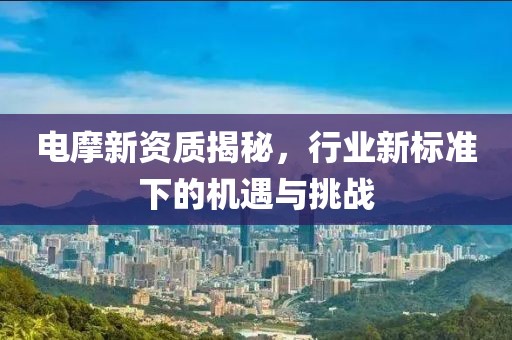 電摩新資質(zhì)揭秘，行業(yè)新標(biāo)準(zhǔn)下的機(jī)遇與挑戰(zhàn)