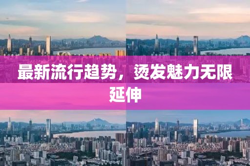 最新流行趨勢，燙發(fā)魅力無限延伸