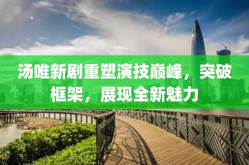湯唯新劇重塑演技巔峰，突破框架，展現(xiàn)全新魅力