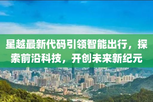 星越最新代碼引領智能出行，探索前沿科技，開創(chuàng)未來新紀元