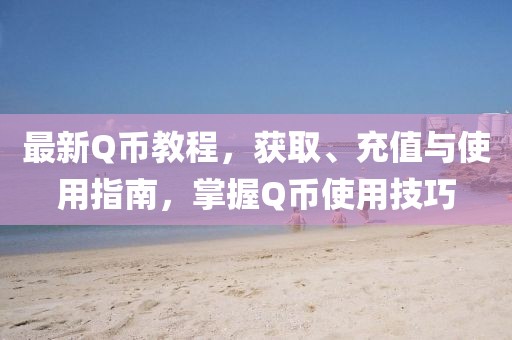 最新Q幣教程，獲取、充值與使用指南，掌握Q幣使用技巧