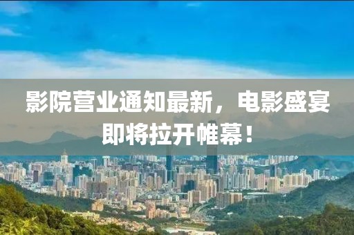 影院營業(yè)通知最新，電影盛宴即將拉開帷幕！