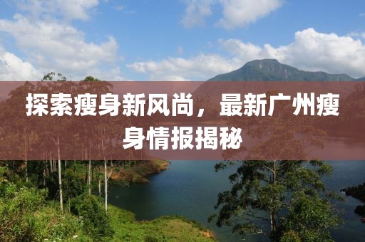 探索瘦身新風(fēng)尚，最新廣州瘦身情報揭秘