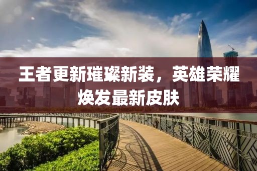 王者更新璀璨新裝，英雄榮耀煥發(fā)最新皮膚