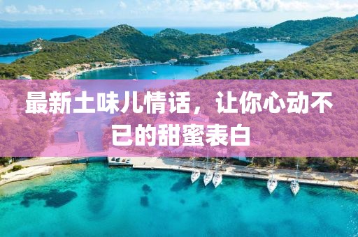 最新土味兒情話，讓你心動(dòng)不已的甜蜜表白