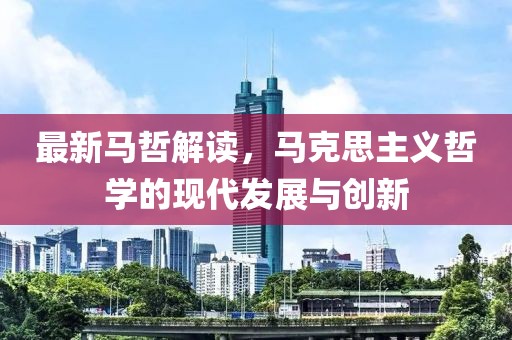最新馬哲解讀，馬克思主義哲學(xué)的現(xiàn)代發(fā)展與創(chuàng)新