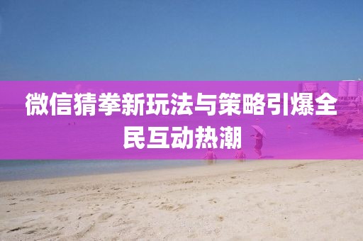 微信猜拳新玩法與策略引爆全民互動熱潮