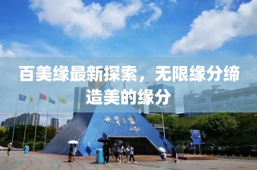 百美緣最新探索，無(wú)限緣分締造美的緣分