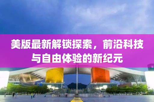美版最新解鎖探索，前沿科技與自由體驗(yàn)的新紀(jì)元