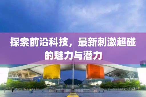 探索前沿科技，最新刺激超碰的魅力與潛力