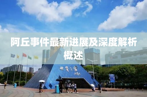 阿丘事件最新進(jìn)展及深度解析概述