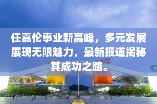 任嘉倫事業(yè)新高峰，多元發(fā)展展現(xiàn)無限魅力，最新報道揭秘其成功之路。