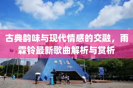 古典韻味與現(xiàn)代情感的交融，雨霖鈴最新歌曲解析與賞析