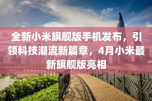 全新小米旗艦版手機(jī)發(fā)布，引領(lǐng)科技潮流新篇章，4月小米最新旗艦版亮相