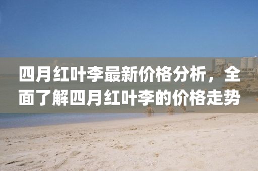 四月紅葉李最新價(jià)格分析，全面了解四月紅葉李的價(jià)格走勢(shì)