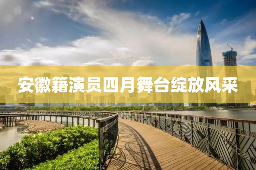 安徽籍演員四月舞臺綻放風(fēng)采