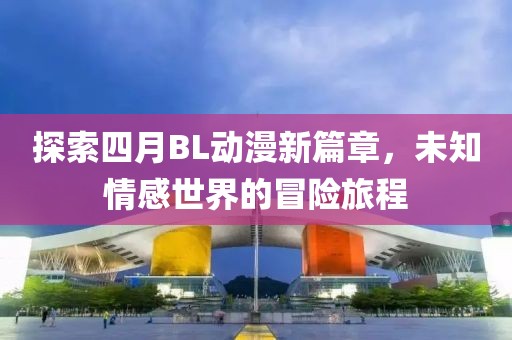 探索四月BL動漫新篇章，未知情感世界的冒險旅程