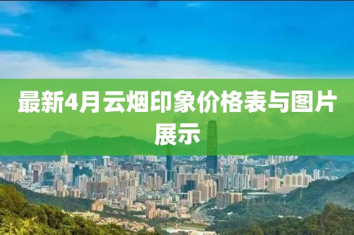 最新4月云煙印象價格表與圖片展示