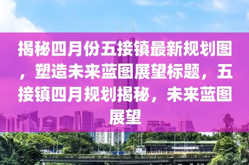 揭秘四月份五接鎮(zhèn)最新規(guī)劃圖，塑造未來(lái)藍(lán)圖展望標(biāo)題，五接鎮(zhèn)四月規(guī)劃揭秘，未來(lái)藍(lán)圖展望