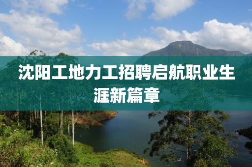 沈陽(yáng)工地力工招聘啟航職業(yè)生涯新篇章