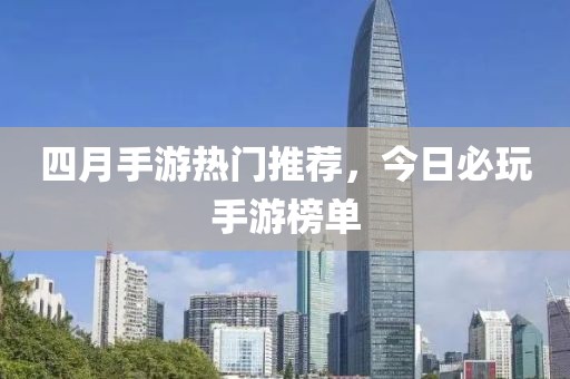 四月手游熱門(mén)推薦，今日必玩手游榜單