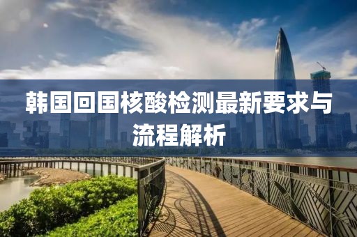 韓國回國核酸檢測最新要求與流程解析