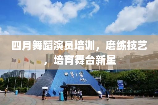 四月舞蹈演員培訓(xùn)，磨練技藝，培育舞臺(tái)新星