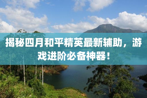 揭秘四月和平精英最新輔助，游戲進(jìn)階必備神器！