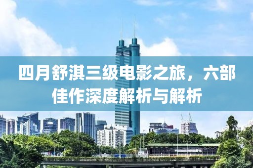 四月舒淇三級電影之旅，六部佳作深度解析與解析