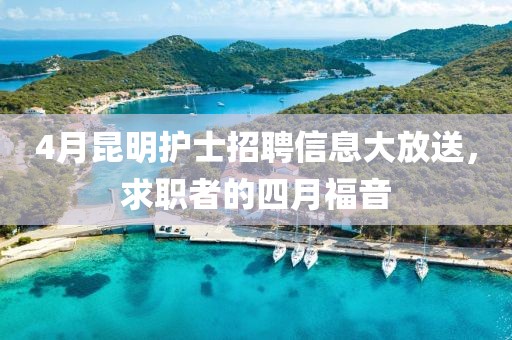 4月昆明護(hù)士招聘信息大放送，求職者的四月福音