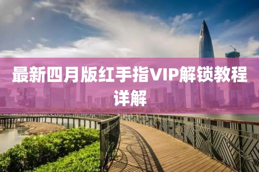 最新四月版紅手指VIP解鎖教程詳解