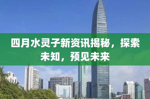 四月水靈子新資訊揭秘，探索未知，預見未來
