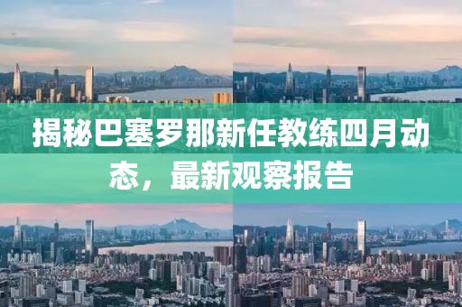揭秘巴塞羅那新任教練四月動(dòng)態(tài)，最新觀察報(bào)告