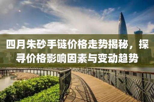 四月朱砂手鏈價(jià)格走勢揭秘，探尋價(jià)格影響因素與變動(dòng)趨勢