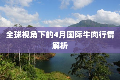 全球視角下的4月國際牛肉行情解析