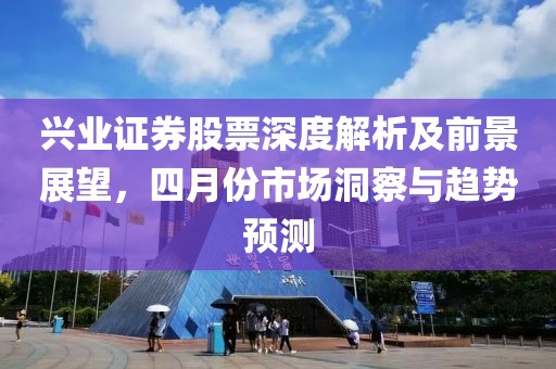 興業(yè)證券股票深度解析及前景展望，四月份市場(chǎng)洞察與趨勢(shì)預(yù)測(cè)