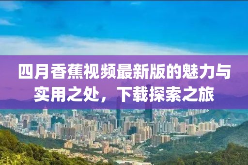 四月香蕉視頻最新版的魅力與實(shí)用之處，下載探索之旅