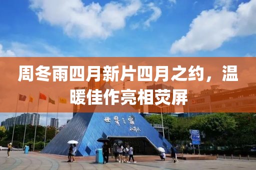 周冬雨四月新片四月之約，溫暖佳作亮相熒屏