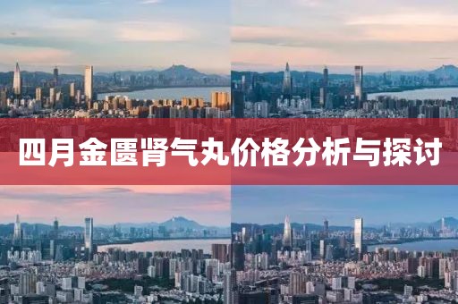 四月金匱腎氣丸價格分析與探討