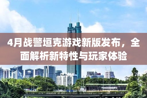 4月戰(zhàn)警垣克游戲新版發(fā)布，全面解析新特性與玩家體驗