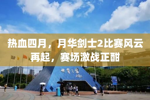 熱血四月，月華劍士2比賽風(fēng)云再起，賽場(chǎng)激戰(zhàn)正酣