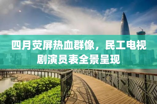 四月熒屏熱血群像，民工電視劇演員表全景呈現(xiàn)