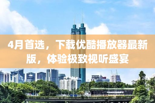 4月首選，下載優(yōu)酷播放器最新版，體驗(yàn)極致視聽盛宴
