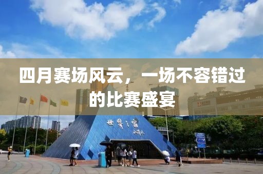 四月賽場(chǎng)風(fēng)云，一場(chǎng)不容錯(cuò)過(guò)的比賽盛宴