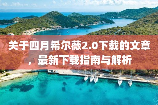 關(guān)于四月希爾薇2.0下載的文章，最新下載指南與解析
