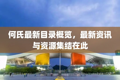 何氏最新目錄概覽，最新資訊與資源集結(jié)在此