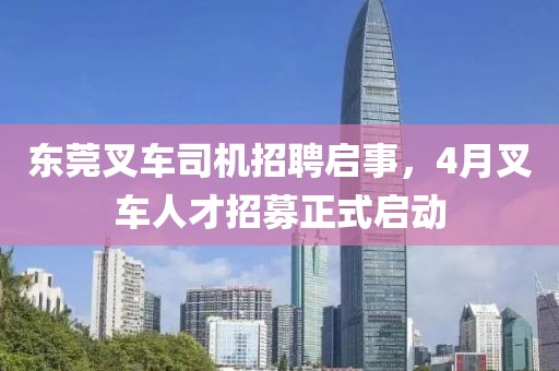 東莞叉車司機招聘啟事，4月叉車人才招募正式啟動