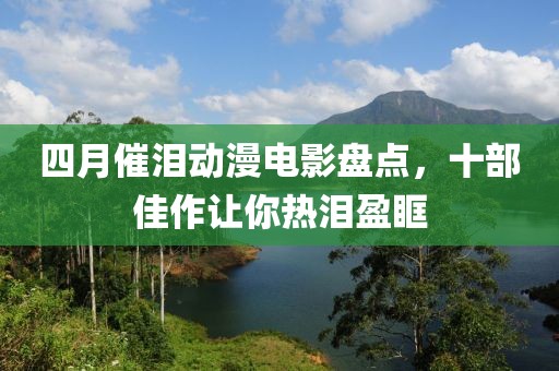 四月催淚動(dòng)漫電影盤(pán)點(diǎn)，十部佳作讓你熱淚盈眶