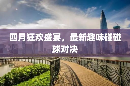 四月狂歡盛宴，最新趣味碰碰球?qū)Q